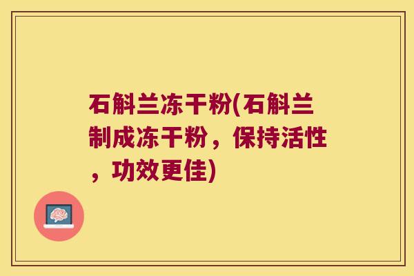 石斛兰冻干粉(石斛兰制成冻干粉,保持活性,功效更佳) 石斛兰冻干粉(石斛兰制成冻干粉,保持活性,功效更佳)