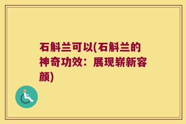 石斛兰可以(石斛兰的神奇功效：展现崭新容颜)