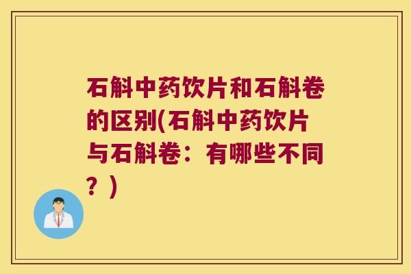 石斛饮片和石斛卷的区别(石斛饮片与石斛卷：有哪些不同？)