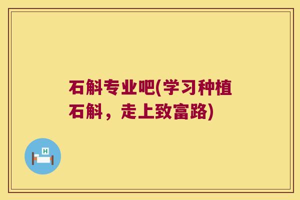 石斛专业吧(学习种植石斛，走上致富路)