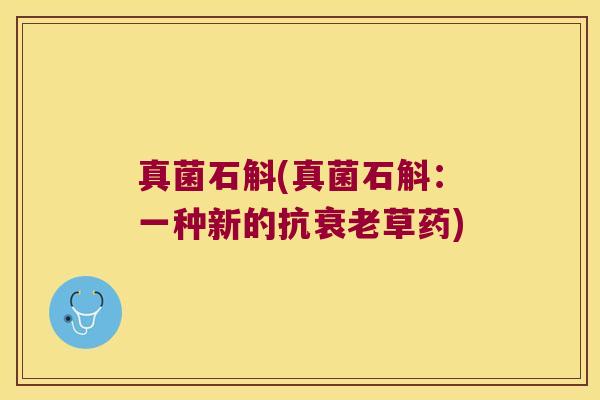 真菌石斛(真菌石斛：一种新的抗衰老草药)