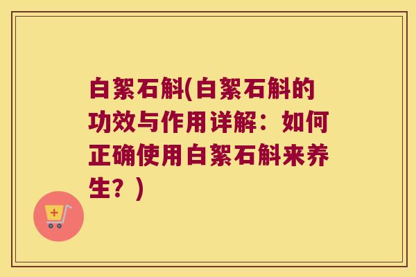 白絮石斛(白絮石斛的功效与作用详解：如何正确使用白絮石斛来养生？)