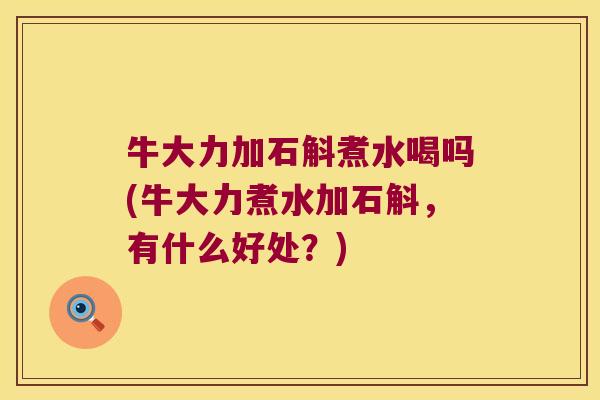 牛大力加石斛煮水喝吗(牛大力煮水加石斛，有什么好处？)