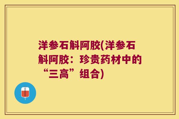 洋参石斛阿胶(洋参石斛阿胶：珍贵药材中的“三高”组合)