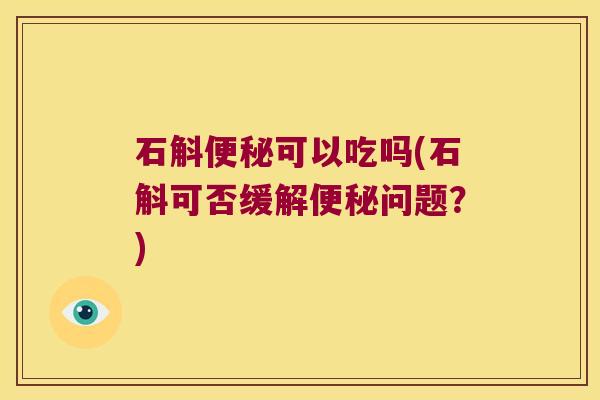 石斛便秘可以吃吗(石斛可否缓解便秘问题？)