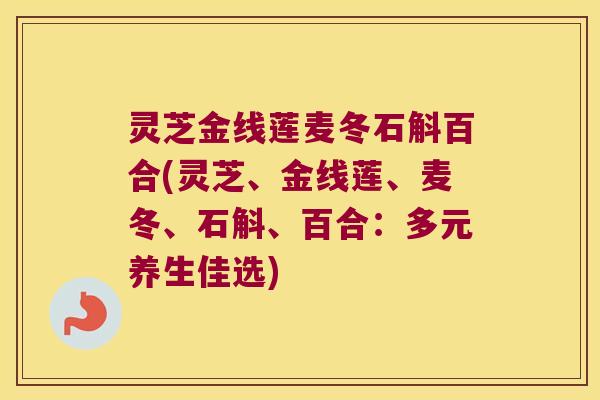 灵芝金线莲麦冬石斛百合(灵芝、金线莲、麦冬、石斛、百合：多元养生佳选)