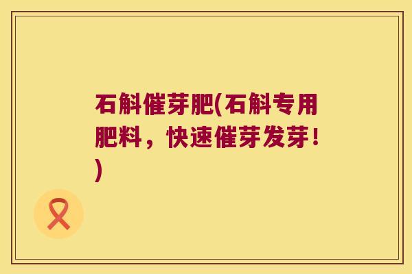 石斛催芽肥(石斛专用肥料,快速催芽发芽!) 石斛催芽肥(石斛专用肥料,快速催芽发芽!)
