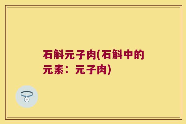 石斛元子肉(石斛中的元素：元子肉)