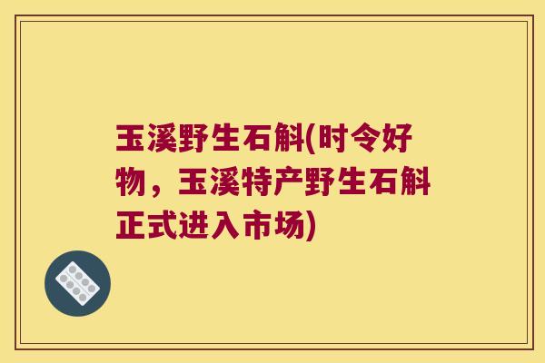 玉溪野生石斛(时令好物，玉溪特产野生石斛正式进入市场)