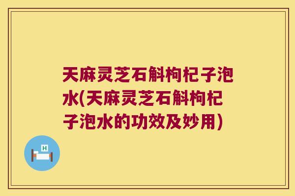 天麻灵芝石斛枸杞子泡水(天麻灵芝石斛枸杞子泡水的功效及妙用)