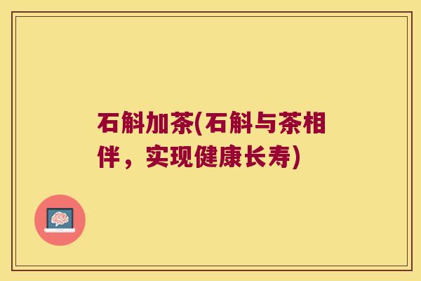 石斛加茶(石斛与茶相伴,实现健康长寿) 石斛加茶(石斛与茶相伴,实现健康长寿)