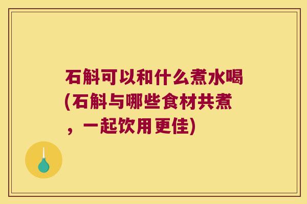 石斛可以和什么煮水喝(石斛与哪些食材共煮，一起饮用更佳)