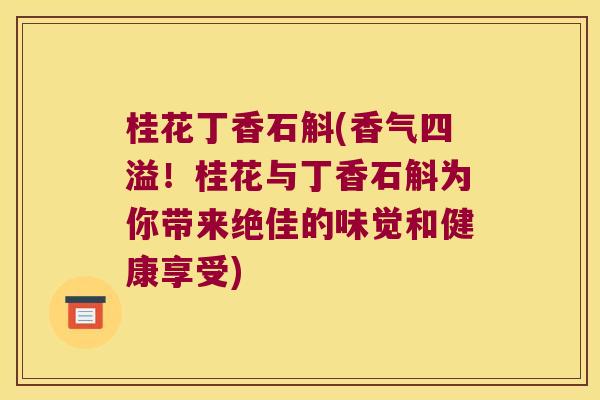 桂花丁香石斛(香气四溢！桂花与丁香石斛为你带来绝佳的味觉和健康享受)