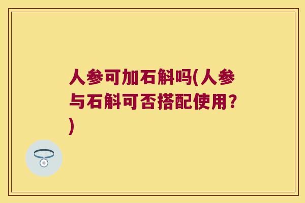 人参可加石斛吗(人参与石斛可否搭配使用？)