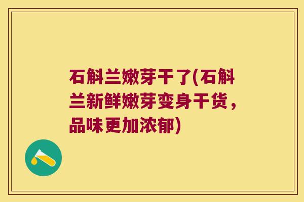 石斛兰嫩芽干了(石斛兰新鲜嫩芽变身干货，品味更加浓郁)
