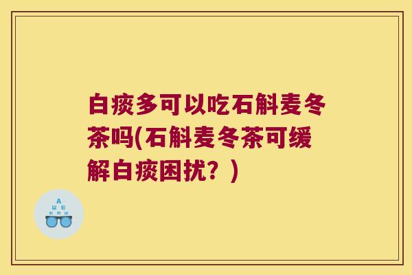 白痰多可以吃石斛麦冬茶吗(石斛麦冬茶可缓解白痰困扰？)