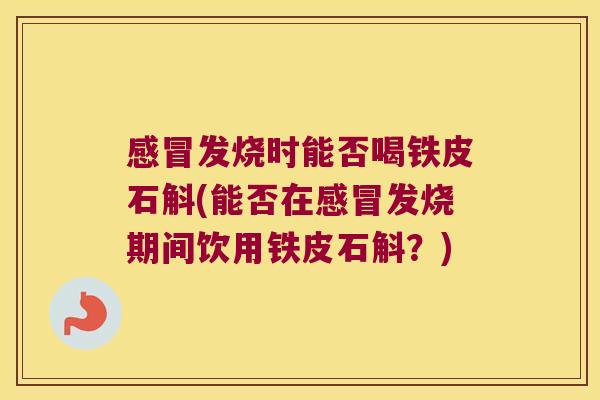感冒发烧时能否喝铁皮石斛(能否在感冒发烧期间饮用铁皮石斛？)