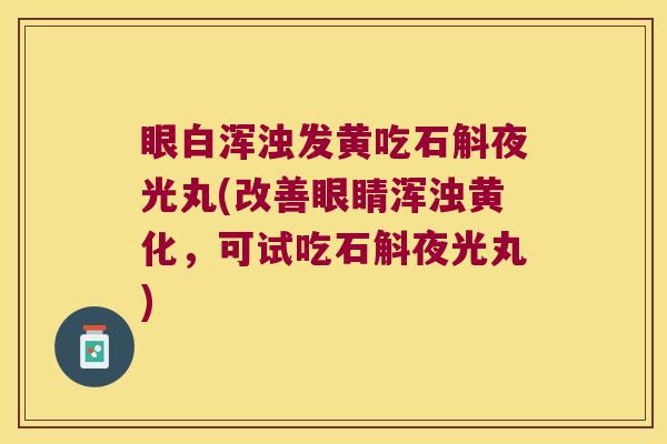 眼白浑浊发黄吃石斛夜光丸(改善眼睛浑浊黄化，可试吃石斛夜光丸)