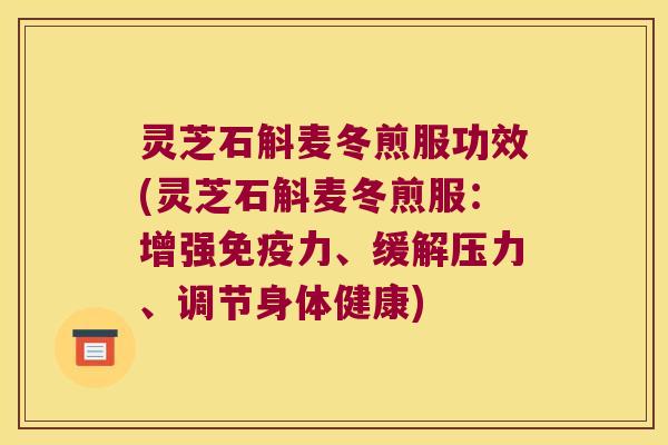 灵芝石斛麦冬煎服功效(灵芝石斛麦冬煎服:增强力、缓解压力、调节身体健康) 灵芝石斛麦冬煎服功效(灵芝石斛麦冬煎服:增强力、缓解压力、调节身体健康)