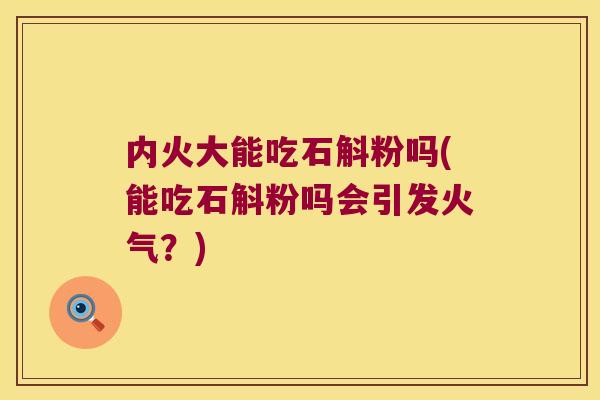 内火大能吃石斛粉吗(能吃石斛粉吗会引发火气？)