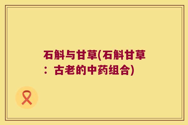 石斛与甘草(石斛甘草：古老的组合)