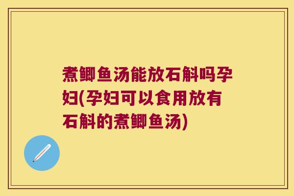 煮鲫鱼汤能放石斛吗孕妇(孕妇可以食用放有石斛的煮鲫鱼汤)