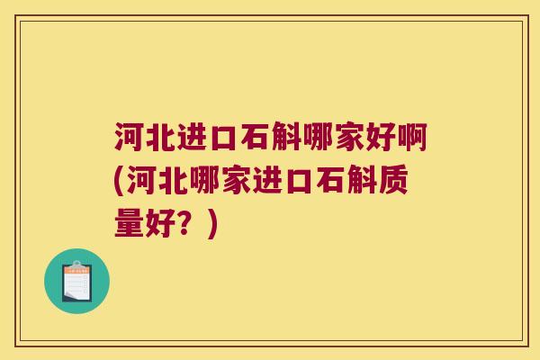 河北进口石斛哪家好啊(河北哪家进口石斛质量好？)