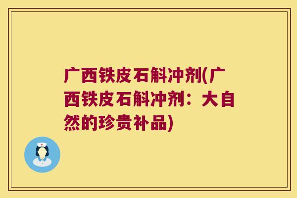 广西铁皮石斛冲剂(广西铁皮石斛冲剂：大自然的珍贵补品)