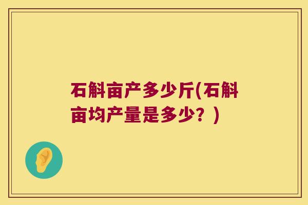 石斛亩产多少斤(石斛亩均产量是多少？)