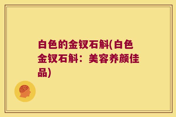 白色的金钗石斛(白色金钗石斛:美容养颜佳品) 白色的金钗石斛(白色金钗石斛:美容养颜佳品)