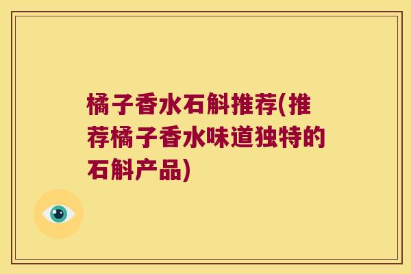 橘子香水石斛推荐(推荐橘子香水味道独特的石斛产品)