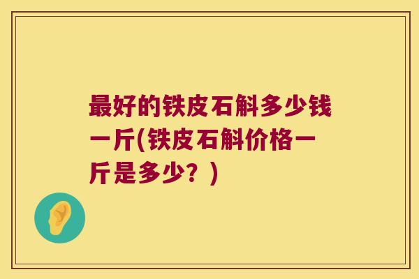 好的铁皮石斛多少钱一斤(铁皮石斛价格一斤是多少?) 好的铁皮石斛多少钱一斤(铁皮石斛价格一斤是多少?)