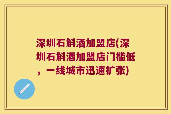 深圳石斛酒加盟店(深圳石斛酒加盟店门槛低，一线城市迅速扩张)