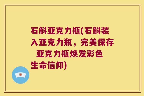 石斛亚克力瓶(石斛装入亚克力瓶，完美保存  亚克力瓶焕发彩色生命信仰)