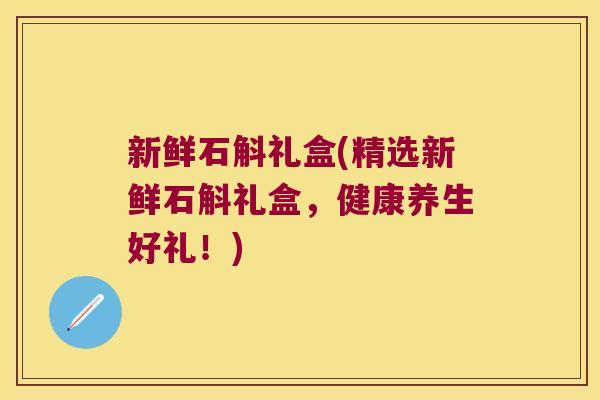 新鲜石斛礼盒(精选新鲜石斛礼盒，健康养生好礼！)