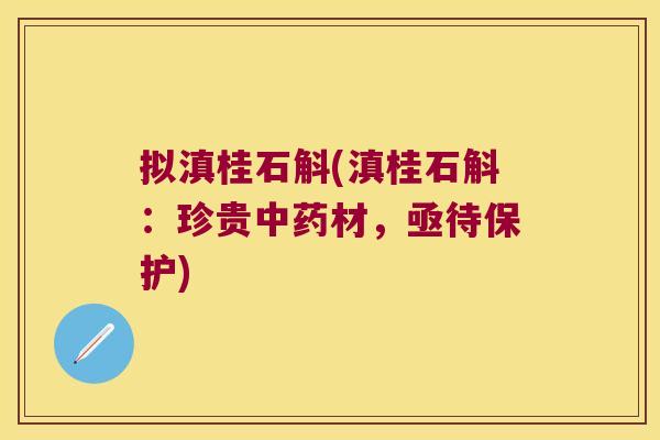 拟滇桂石斛(滇桂石斛：珍贵中药材，亟待保护)