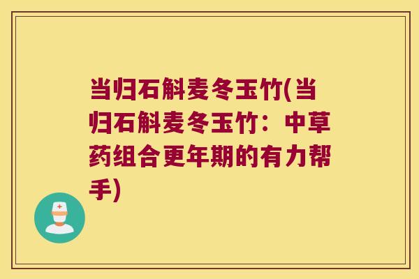 当归石斛麦冬玉竹(当归石斛麦冬玉竹：中草药组合更年期的有力帮手)