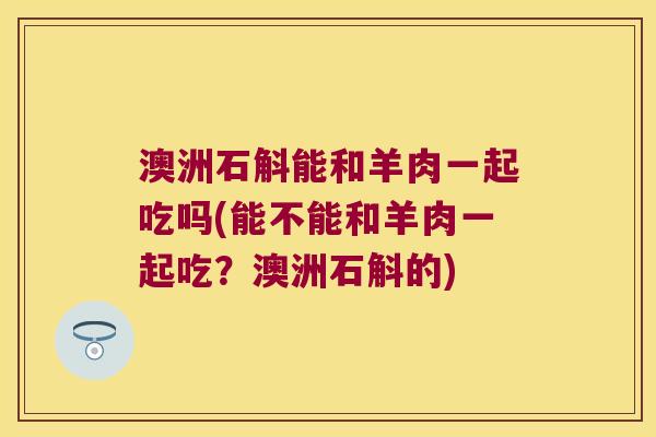澳洲石斛能和羊肉一起吃吗(能不能和羊肉一起吃？澳洲石斛的)