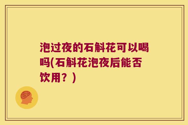 泡过夜的石斛花可以喝吗(石斛花泡夜后能否饮用？)