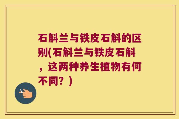 石斛兰与铁皮石斛的区别(石斛兰与铁皮石斛,这两种养生植物有何不同?) 石斛兰与铁皮石斛的区别(石斛兰与铁皮石斛,这两种养生植物有何不同?)