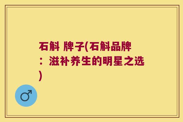 石斛 牌子(石斛品牌：滋补养生的明星之选)
