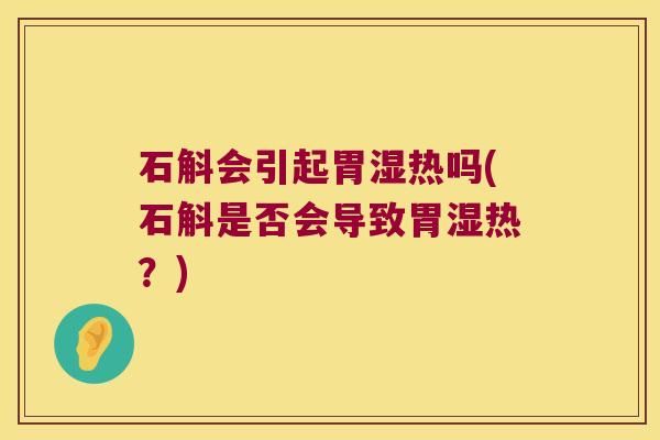 石斛会引起胃湿热吗(石斛是否会导致胃湿热?) 石斛会引起胃湿热吗(石斛是否会导致胃湿热?)