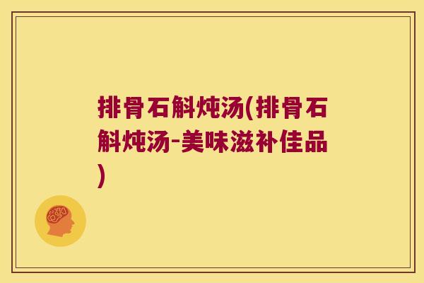 排骨石斛炖汤(排骨石斛炖汤-美味滋补佳品)