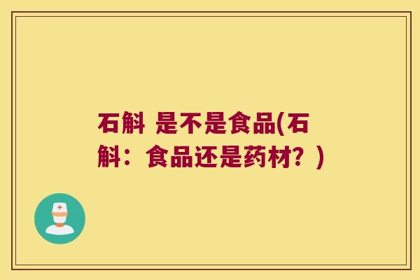 石斛 是不是食品(石斛：食品还是药材？)