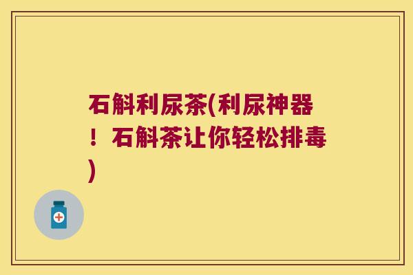 石斛利尿茶(利尿神器!石斛茶让你轻松) 石斛利尿茶(利尿神器!石斛茶让你轻松)