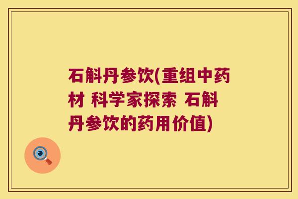 石斛丹参饮(重组中药材 科学家探索 石斛丹参饮的药用价值)