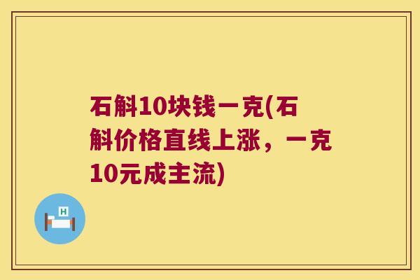 石斛10块钱一克(石斛价格直线上涨，一克10元成主流)