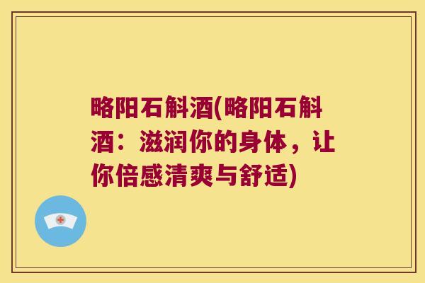 略阳石斛酒(略阳石斛酒：滋润你的身体，让你倍感清爽与舒适)