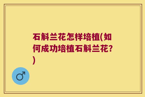 石斛兰花怎样培植(如何成功培植石斛兰花？)