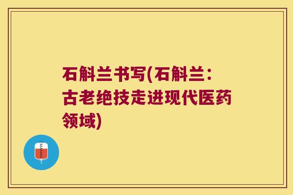 石斛兰书写(石斛兰：古老绝技走进现代医药领域)